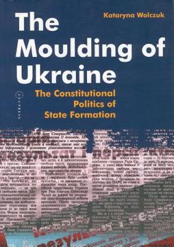 The Moulding of Ukraine: The Constitutional Politics of State Formation (en Inglés)