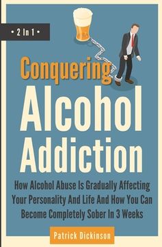 portada Conquering Alcohol Addiction 2 In 1: How Alcohol Abuse Is Gradually Affecting Your Personality And Life And How You Can Become Completely Sober In 3 W (in English)