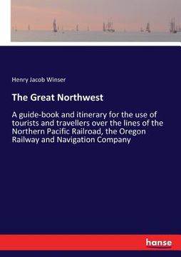 portada The Great Northwest: A guide-book and itinerary for the use of tourists and travellers over the lines of the Northern Pacific Railroad, the (en Inglés)