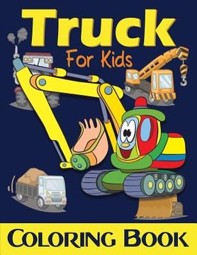 portada Truck Coloring Book For Kids: Excavator, Monster Trucks, Fire Truck, Garbage Truck, Grader Truck, Loader Truck and More. (Ages 2-4, Ages4-8) (en Inglés)