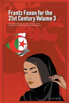 portada Frantz Fanon for the 21st Century Volume 3 The Algerian Revolution, Islamic Discourse, the Colonizer and the Discourse of White Supremacy (in English)