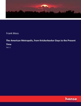 portada The American Metropolis, from Knickerbocker Days to the Present Time: Vol. 3 (en Inglés)