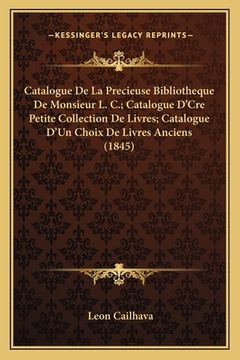 portada Catalogue De La Precieuse Bibliotheque De Monsieur L. C.; Catalogue D'Cre Petite Collection De Livres; Catalogue D'Un Choix De Livres Anciens (1845) (en Francés)