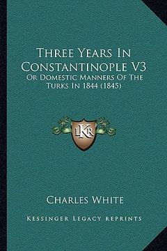 portada three years in constantinople v3: or domestic manners of the turks in 1844 (1845) (en Inglés)