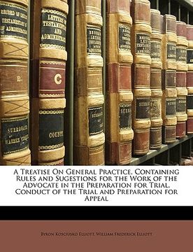 portada a treatise on general practice, containing rules and sugestions for the work of the advocate in the preparation for trial, conduct of the trial and (en Inglés)