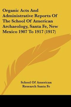 portada organic acts and administrative reports of the school of american archaeology, santa fe, new mexico 1907 to 1917 (1917) (in English)