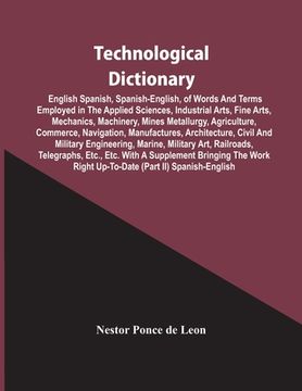 portada Technological Dictionary; English Spanish, Spanish-English, Of Words And Terms Employed In The Applied Sciences, Industrial Arts, Fine Arts, Mechanics (en Inglés)