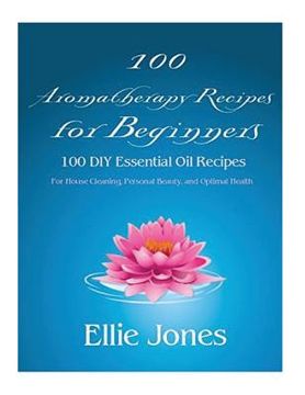 portada 100 Aromatherapy Recipes For Beginners: 100 DIY Essential Oil Recipes for House Cleaning, Personal Beauty, and Optimal Health (en Inglés)
