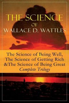 portada The Science of Wallace D. Wattles: The Science of Being Well, The Science of Getting Rich & The Science of Being Great - Complete Trilogy: From one of (in English)