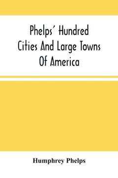 portada Phelps' Hundred Cities And Large Towns Of America: With Railroad Distances Throughout The United States, Maps Of Thirteen Cities, And Other Embellishm (en Inglés)