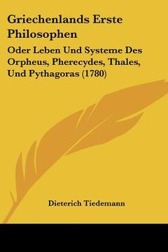 portada Griechenlands Erste Philosophen: Oder Leben Und Systeme Des Orpheus, Pherecydes, Thales, Und Pythagoras (1780) (en Alemán)