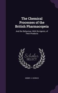 portada The Chemical Processes of the British Pharmacopeia: And the Behaviour, With Re-Agents, of Their Products (en Inglés)