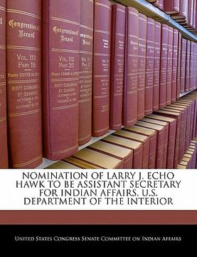 portada nomination of larry j. echo hawk to be assistant secretary for indian affairs, u.s. department of the interior (en Inglés)