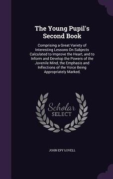 portada The Young Pupil's Second Book: Comprising a Great Variety of Interesting Lessons On Subjects Calculated to Improve the Heart, and to Inform and Devel (en Inglés)