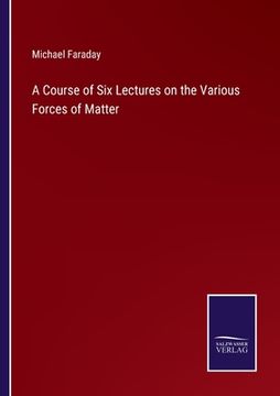 portada A Course of Six Lectures on the Various Forces of Matter (en Inglés)
