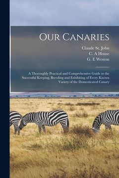 portada Our Canaries: a Thoroughly Practical and Comprehensive Guide to the Successful Keeping, Breeding and Exhibiting of Every Known Varie (en Inglés)