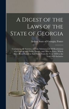 portada A Digest of the Laws of the State of Georgia: Containing All Statutes, and the Substance of All Resolutions of a General and Public Nature, and Now in (in English)