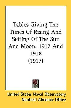 portada tables giving the times of rising and setting of the sun and moon, 1917 and 1918 (1917) (en Inglés)