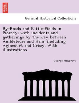 portada by-roads and battle-fields in picardy; with incidents and gatherings by the way between ambleteuse and ham; including agincourt and cre cy. with illus (en Inglés)