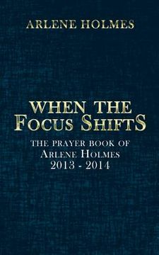 portada When the Focus Shifts: The Prayer Book of Arlene Holmes 2013 - 2014