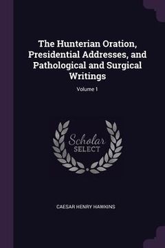 portada The Hunterian Oration, Presidential Addresses, and Pathological and Surgical Writings; Volume 1 (en Inglés)