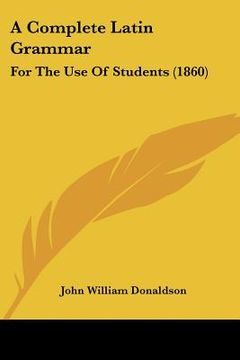 a complete latin grammar: for the use of students (1860) (en Inglés)