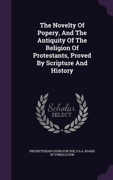 portada The Novelty Of Popery, And The Antiquity Of The Religion Of Protestants, Proved By Scripture And History (en Inglés)
