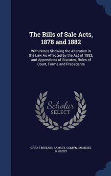 portada The Bills of Sale Acts, 1878 and 1882: With Notes Showing the Alteration in the Law As Affected by the Act of 1882, and Appendices of Statutes, Rules