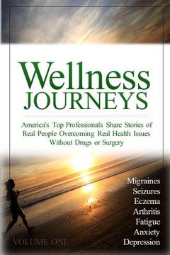 portada Wellness Journeys, Volume One: America's Top Professionals Share Stories of Real People Overcoming Real Health Issues Without Drugs or Surgery (en Inglés)