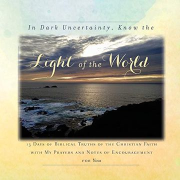 portada In Dark Uncertainty, Know the Light of the World: 13 Days of Biblical Truths of the Christian Faith With my Prayers and Notes of Encouragement for you (en Inglés)