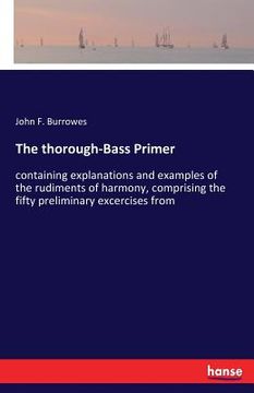 portada The thorough-Bass Primer: containing explanations and examples of the rudiments of harmony, comprising the fifty preliminary excercises from (en Inglés)