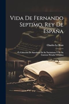 portada Vida de Fernando Septimo, rey de España: Ó, Colección de Anecdotas de su Nacimiento y de su Carrerar Privada y Politica