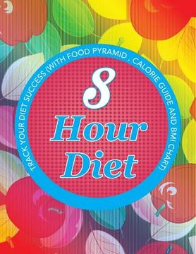 portada 8 Hour Diet: Track Your Diet Success (with Food Pyramid, Calorie Guide and BMI Chart) (en Inglés)