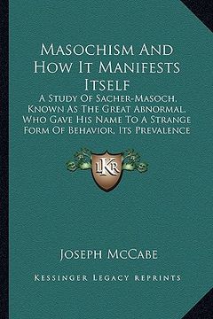 portada masochism and how it manifests itself: a study of sacher-masoch, known as the great abnormal, who gave his name to a strange form of behavior, its pre (en Inglés)