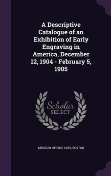 portada A Descriptive Catalogue of an Exhibition of Early Engraving in America, December 12, 1904 - February 5, 1905 (en Inglés)