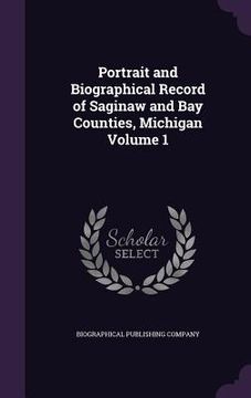 portada Portrait and Biographical Record of Saginaw and Bay Counties, Michigan Volume 1 (en Inglés)
