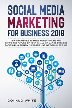 portada Social Media Marketing for Business 2019: New Strategies to Make Money Online and Shape the Future of Your Small or Large Business Capitalizing on New (en Inglés)