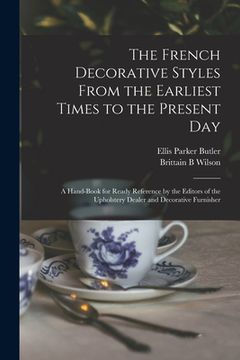 portada The French Decorative Styles From the Earliest Times to the Present day; a Hand-book for Ready Reference by the Editors of the Upholstery Dealer and D (en Inglés)