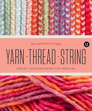 portada Yarn Thread String: Up Close With Fibre: Making Manufacturing and Creating - Encyclopedia of Inspiration vol y (en Inglés)