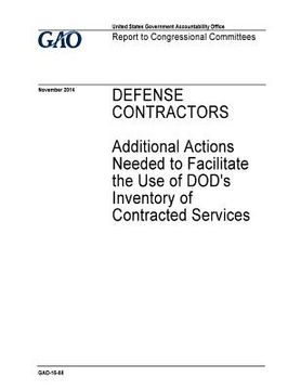 portada Defense contractors, additional actions needed to facilitate the use of DOD's inventory of contracted services: report to congressional committees. (en Inglés)