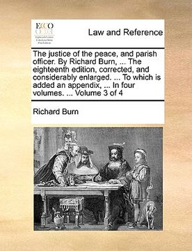 portada the justice of the peace, and parish officer. by richard burn, ... the eighteenth edition, corrected, and considerably enlarged. ... to which is added (en Inglés)