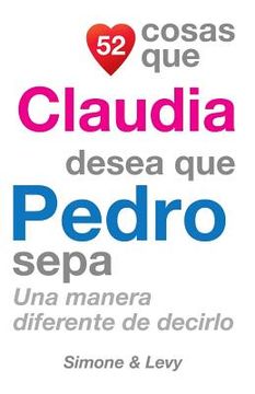 portada 52 Cosas Que Claudia Desea Que Pedro Sepa: Una Manera Diferente de Decirlo (in Spanish)