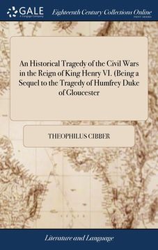 portada An Historical Tragedy of the Civil Wars in the Reign of King Henry VI. (Being a Sequel to the Tragedy of Humfrey Duke of Gloucester: And a Introductio (en Inglés)