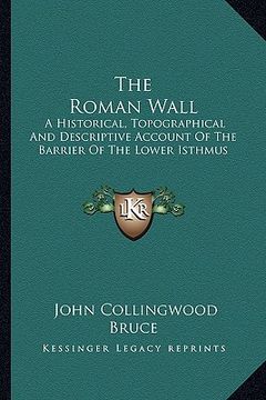 portada the roman wall: a historical, topographical and descriptive account of the barrier of the lower isthmus