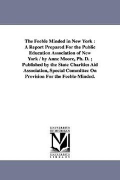 portada the feeble minded in new york: a report prepared for the public education association of new york / by anne moore, ph. d.; published by the state cha (en Inglés)