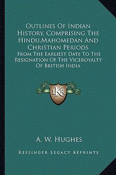 portada outlines of indian history, comprising the hindu, mahomedan and christian periods: from the earliest date to the resignation of the viceroyalty of bri