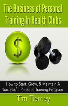 portada The Business of Personal Training In Health Clubs: How to Start, Grow, & Maintain A Successful Personal Training Program (en Inglés)