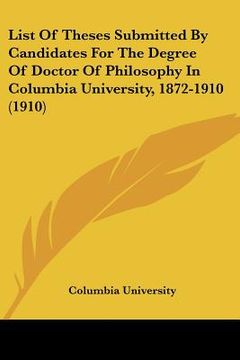 portada list of theses submitted by candidates for the degree of doctor of philosophy in columbia university, 1872-1910 (1910) (in English)