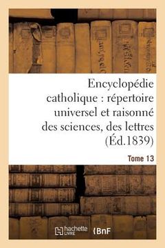 portada Encyclopédie Catholique, Répertoire Universel & Raisonné Des Sciences, Des Lettres, Des Arts Tome 13 (en Francés)