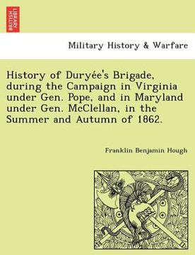 portada history of durye e's brigade, during the campaign in virginia under gen. pope, and in maryland under gen. mcclellan, in the summer and autumn of 1862. (in English)